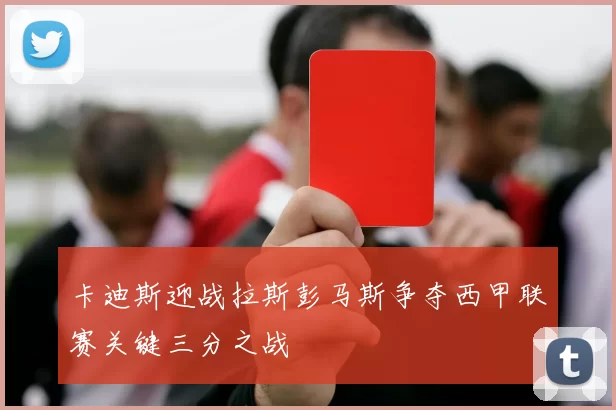 卡迪斯迎战拉斯彭马斯争夺西甲联赛关键三分之战