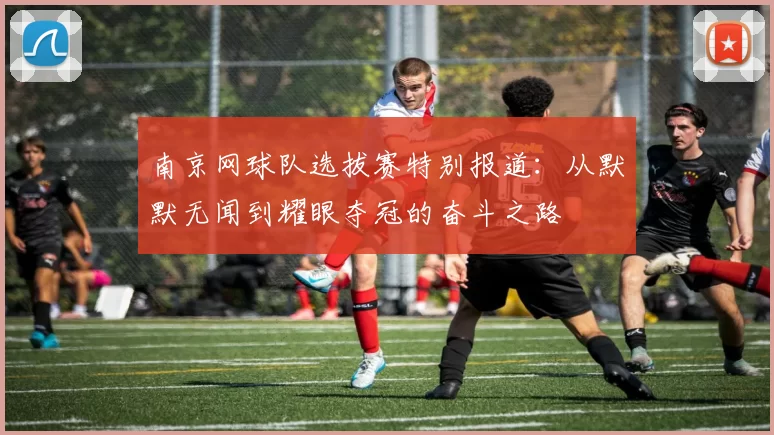 南京网球队选拔赛特别报道：从默默无闻到耀眼夺冠的奋斗之路