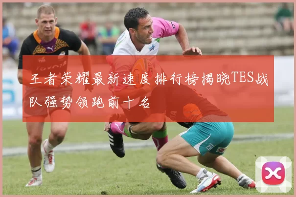 王者荣耀最新速度排行榜揭晓TES战队强势领跑前十名
