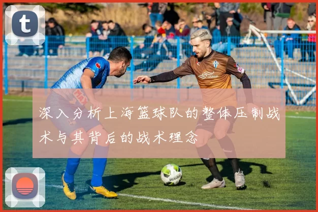 深入分析上海篮球队的整体压制战术与其背后的战术理念