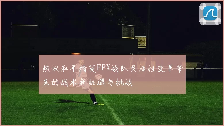 热议和平精英FPX战队灵活性变革带来的战术新机遇与挑战