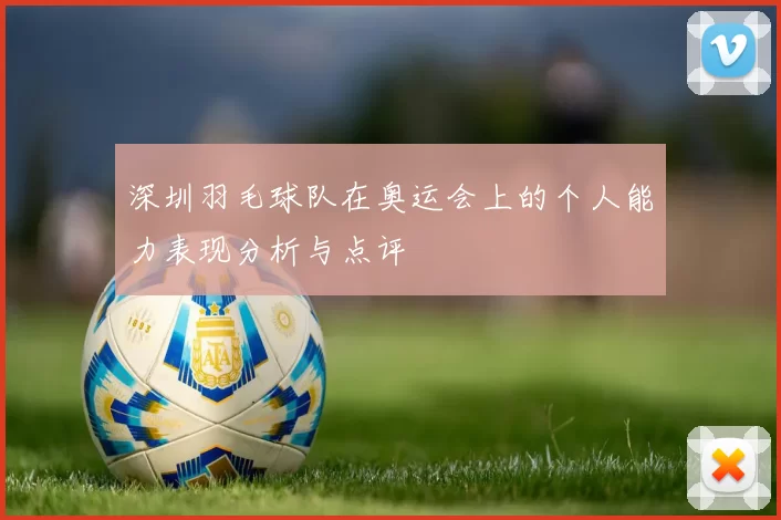 深圳羽毛球队在奥运会上的个人能力表现分析与点评