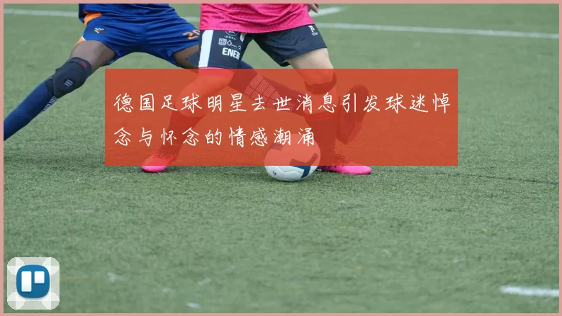 德国足球明星去世消息引发球迷悼念与怀念的情感潮涌