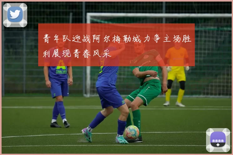 青年队迎战阿尔梅勒城力争主场胜利展现青春风采