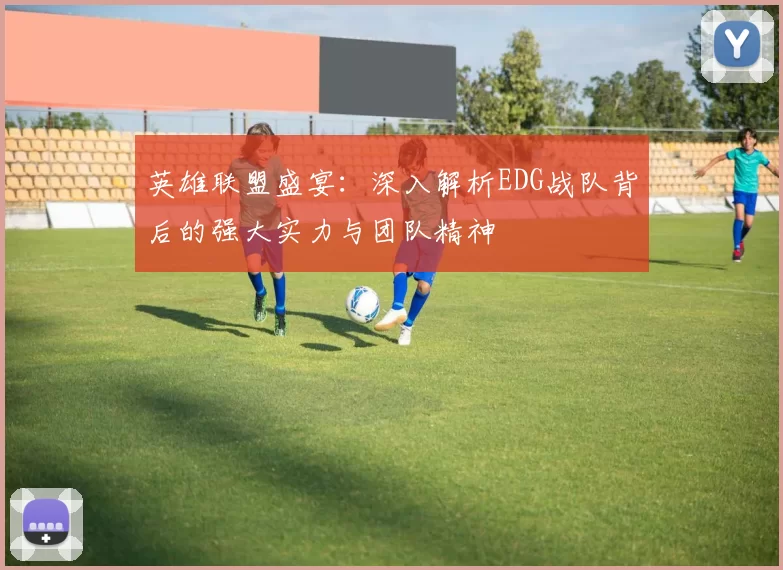 英雄联盟盛宴：深入解析EDG战队背后的强大实力与团队精神