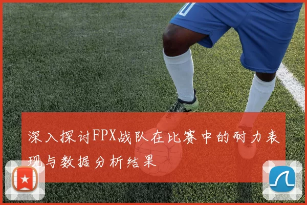 深入探讨FPX战队在比赛中的耐力表现与数据分析结果