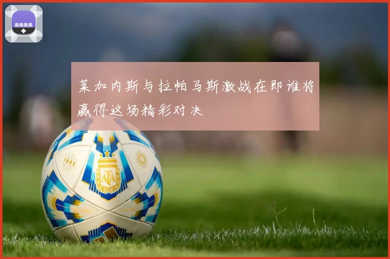 莱加内斯与拉帕马斯激战在即谁将赢得这场精彩对决