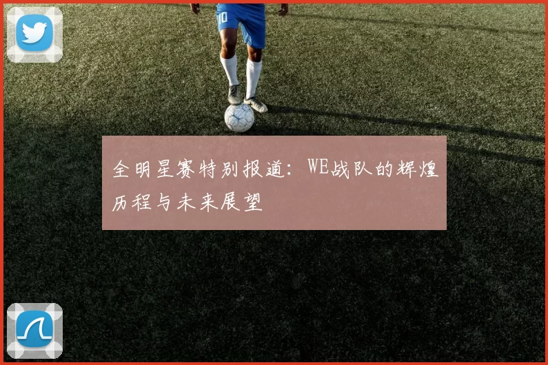 全明星赛特别报道：WE战队的辉煌历程与未来展望