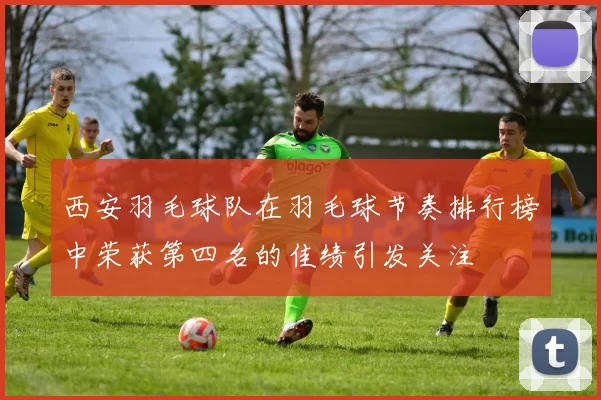 西安羽毛球队在羽毛球节奏排行榜中荣获第四名的佳绩引发关注