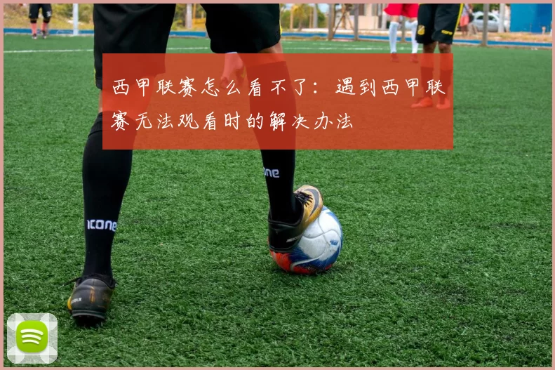 西甲联赛怎么看不了：遇到西甲联赛无法观看时的解决办法