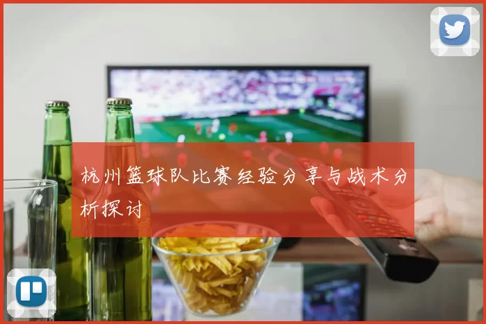 杭州篮球队比赛经验分享与战术分析探讨