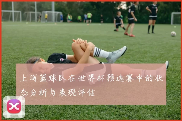 上海篮球队在世界杯预选赛中的状态分析与表现评估
