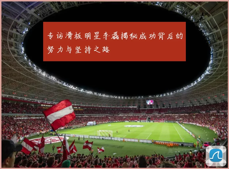 专访滑板明星李磊揭秘成功背后的努力与坚持之路