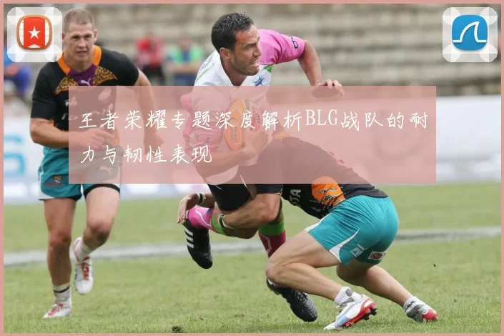 王者荣耀专题深度解析BLG战队的耐力与韧性表现