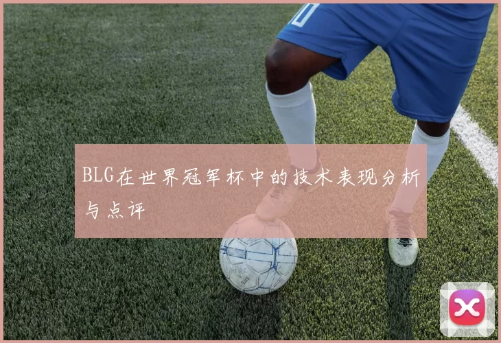 BLG在世界冠军杯中的技术表现分析与点评