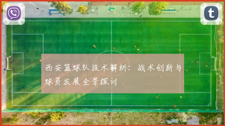 西安篮球队技术解析：战术创新与球员发展全景探讨