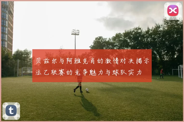 贝兹尔与阿雅克肖的激情对决揭示法乙联赛的竞争魅力与球队实力