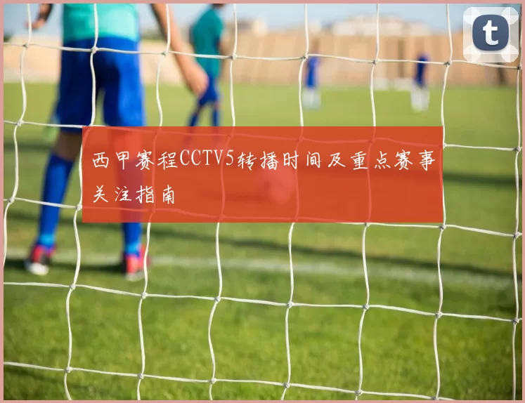 西甲赛程CCTV5转播时间及重点赛事关注指南