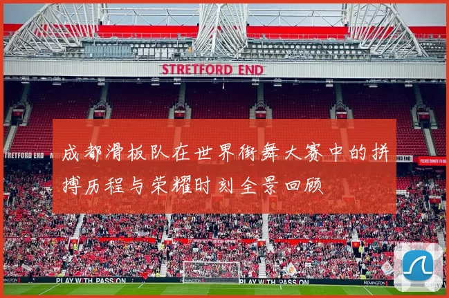 成都滑板队在世界街舞大赛中的拼搏历程与荣耀时刻全景回顾