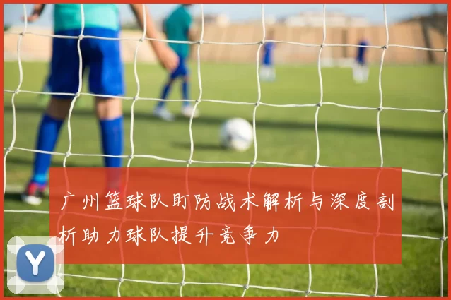 广州篮球队盯防战术解析与深度剖析助力球队提升竞争力