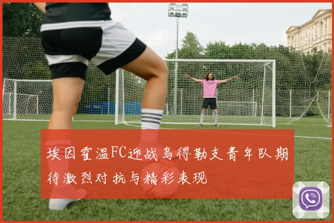 埃因霍温FC迎战乌得勒支青年队期待激烈对抗与精彩表现