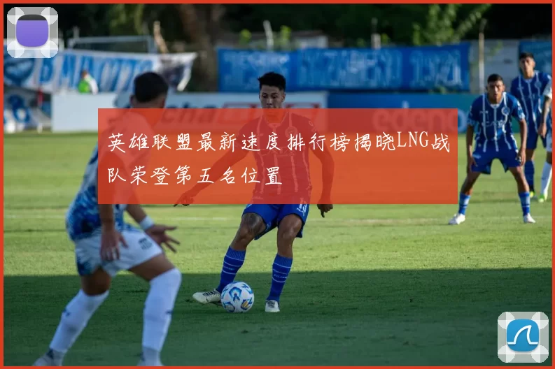 英雄联盟最新速度排行榜揭晓LNG战队荣登第五名位置