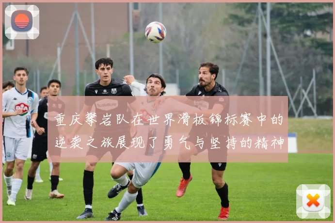 重庆攀岩队在世界滑板锦标赛中的逆袭之旅展现了勇气与坚持的精神