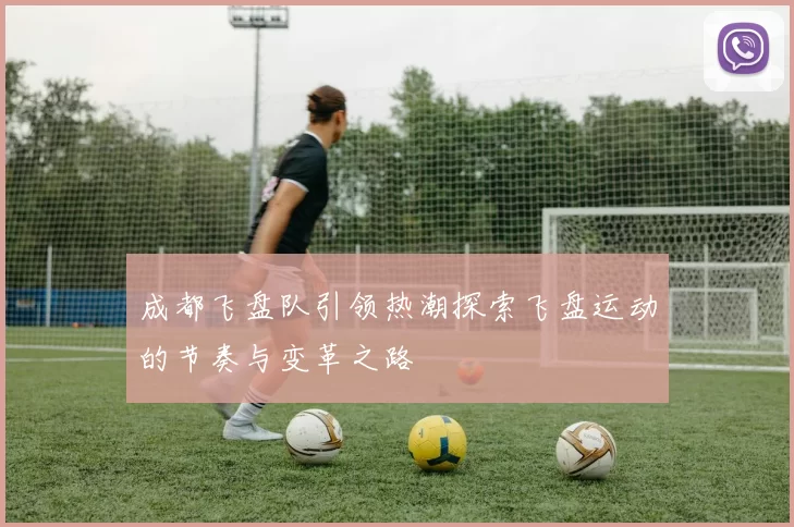 成都飞盘队引领热潮探索飞盘运动的节奏与变革之路