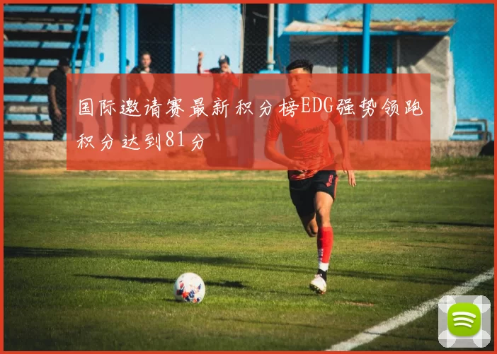 国际邀请赛最新积分榜EDG强势领跑积分达到81分
