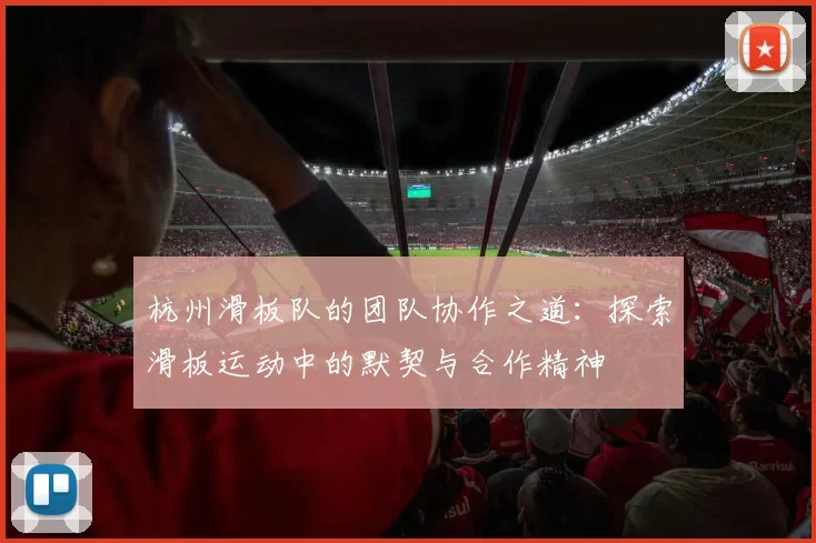 杭州滑板队的团队协作之道：探索滑板运动中的默契与合作精神