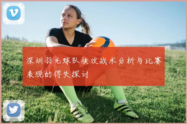 深圳羽毛球队快攻战术分析与比赛表现的得失探讨
