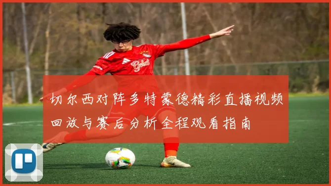 切尔西对阵多特蒙德精彩直播视频回放与赛后分析全程观看指南