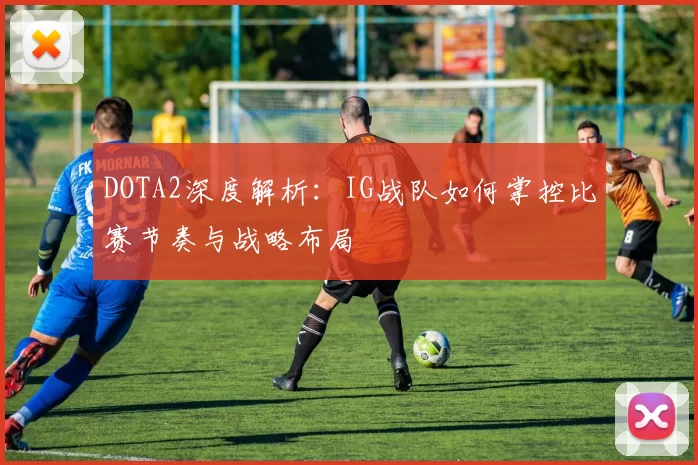 DOTA2深度解析：IG战队如何掌控比赛节奏与战略布局