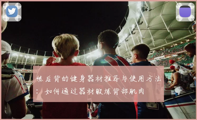 练后背的健身器材推荐与使用方法：如何通过器材锻炼背部肌肉