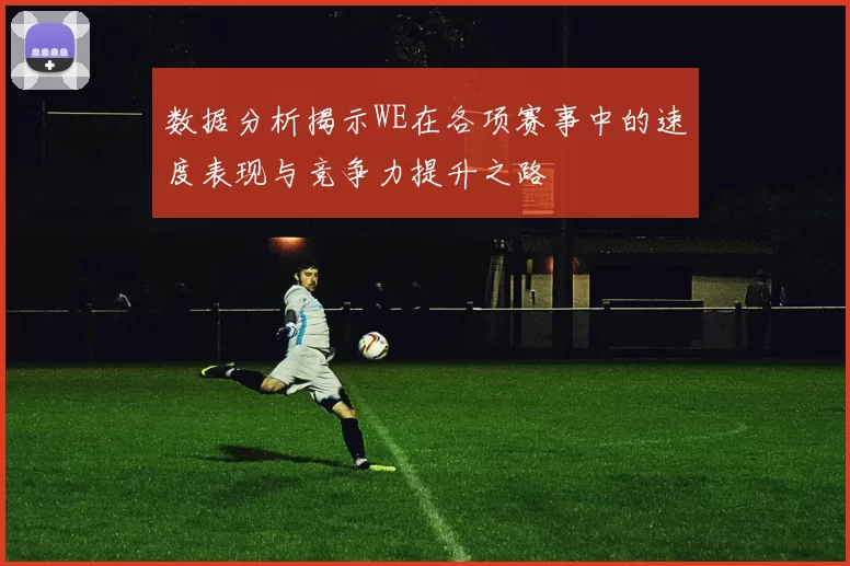 数据分析揭示WE在各项赛事中的速度表现与竞争力提升之路