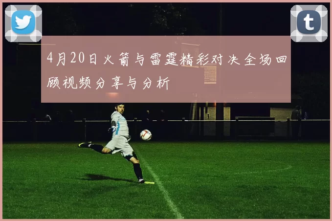 4月20日火箭与雷霆精彩对决全场回顾视频分享与分析
