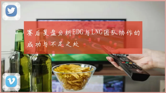 赛后复盘分析EDG与LNG团队协作的成功与不足之处