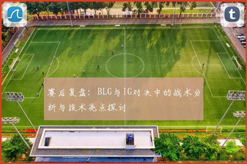 赛后复盘：BLG与IG对决中的战术分析与技术亮点探讨