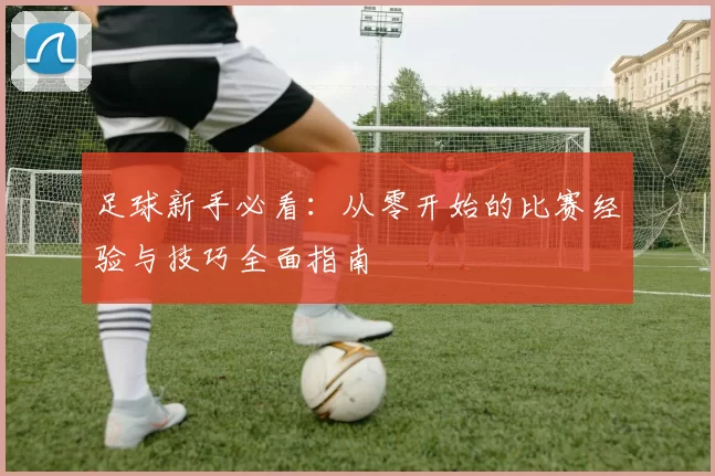 足球新手必看：从零开始的比赛经验与技巧全面指南