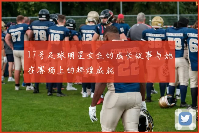 17号足球明星女生的成长故事与她在赛场上的辉煌成就