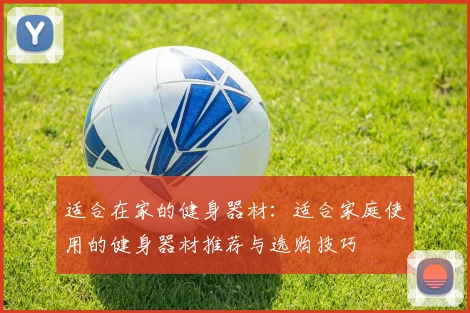 适合在家的健身器材：适合家庭使用的健身器材推荐与选购技巧