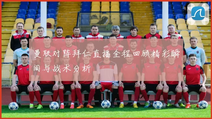 曼联对阵拜仁直播全程回顾精彩瞬间与战术分析