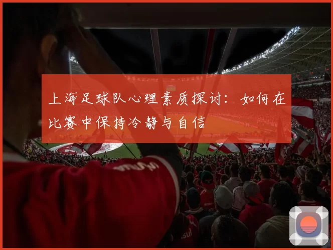 上海足球队心理素质探讨：如何在比赛中保持冷静与自信