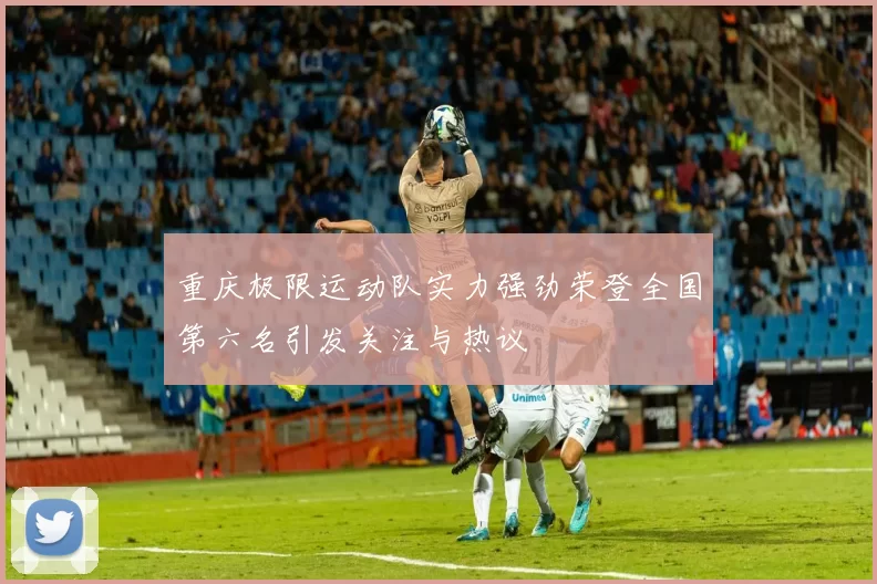 重庆极限运动队实力强劲荣登全国第六名引发关注与热议