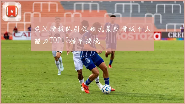武汉滑板队引领潮流最新滑板个人能力TOP10榜单揭晓