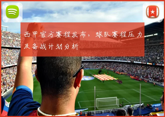 西甲官方赛程发布，球队赛程压力及备战计划分析