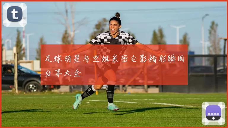 足球明星与空姐亲密合影精彩瞬间分享大全