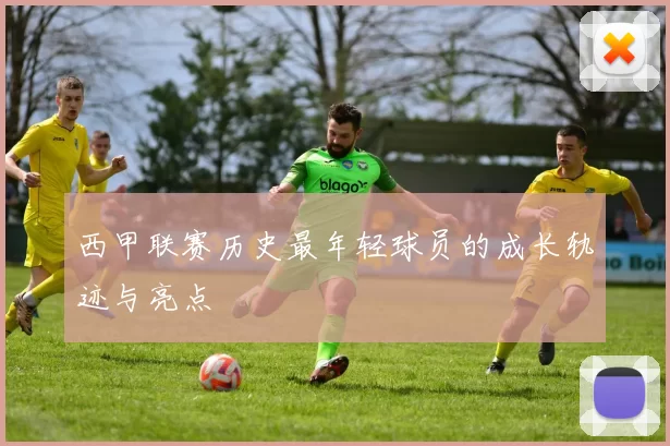 西甲联赛历史最年轻球员的成长轨迹与亮点
