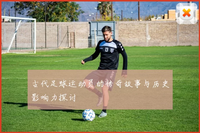 古代足球运动员的传奇故事与历史影响力探讨