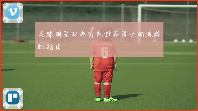 足球明星时尚背包推荐男士潮流搭配指南